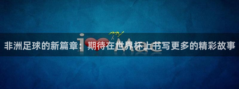 世界杯2026赛程时间表格:非洲足球的新篇章:期待在世界杯上书写更多的精彩故事